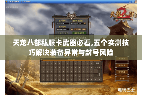 天龙八部私服卡武器必看,五个实测技巧解决装备异常与封号风险