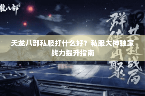 天龙八部私服打什么好？私服大神独家战力提升指南