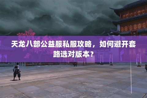 天龙八部公益服私服攻略，如何避开套路选对版本？