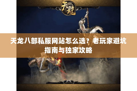 天龙八部私服网站怎么选？老玩家避坑指南与独家攻略