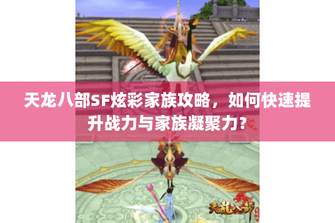天龙八部SF炫彩家族攻略，如何快速提升战力与家族凝聚力？