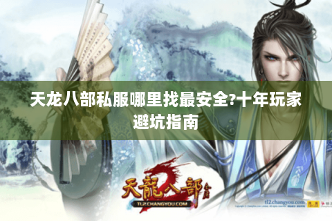 天龙八部私服哪里找最安全？十年玩家避坑指南