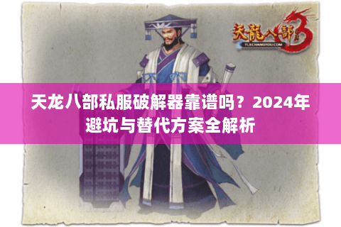 天龙八部私服破解器靠谱吗？2024年避坑与替代方案全解析