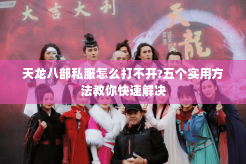 天龙八部私服怎么打不开?五个实用方法教你快速解决