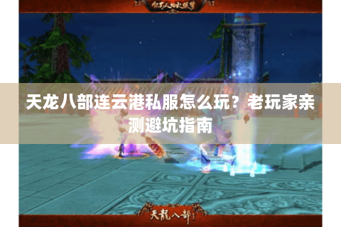 天龙八部连云港私服怎么玩？老玩家亲测避坑指南