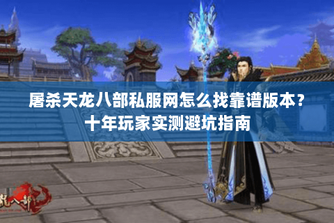 屠杀天龙八部私服网怎么找靠谱版本？十年玩家实测避坑指南
