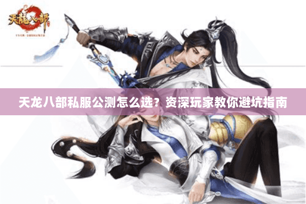 天龙八部私服公测怎么选？资深玩家教你避坑指南