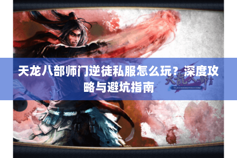 天龙八部师门逆徒私服怎么玩？深度攻略与避坑指南