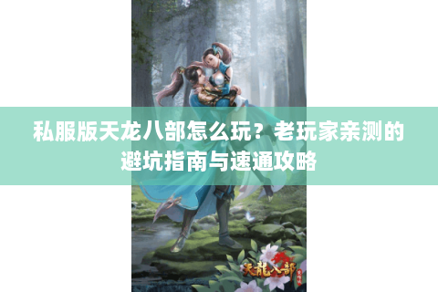 私服版天龙八部怎么玩？老玩家亲测的避坑指南与速通攻略