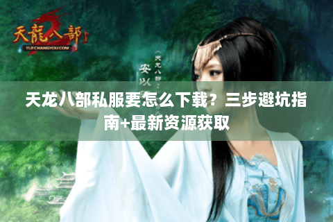 天龙八部私服要怎么下载？三步避坑指南+最新资源获取
