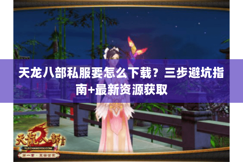 天龙八部私服要怎么下载？三步避坑指南+最新资源获取