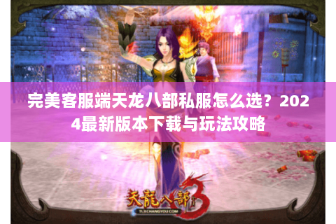 完美客服端天龙八部私服怎么选？2024最新版本下载与玩法攻略