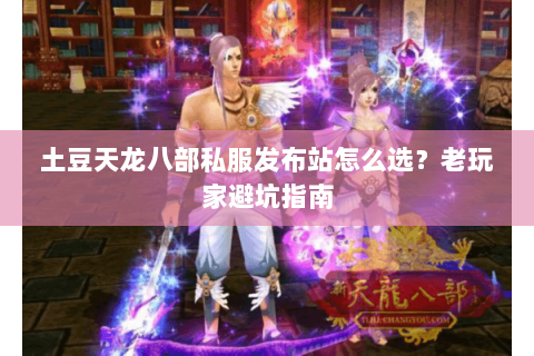 土豆天龙八部私服发布站怎么选？老玩家避坑指南