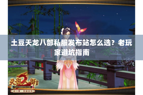 土豆天龙八部私服发布站怎么选？老玩家避坑指南