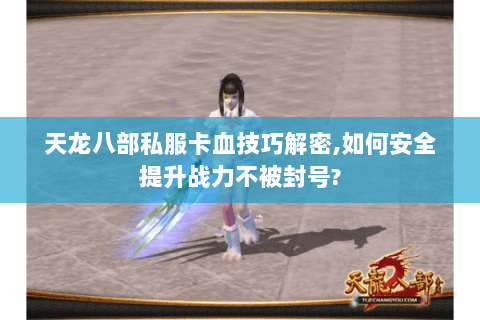 天龙八部私服卡血技巧解密，如何安全提升战力不被封号？