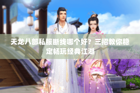 天龙八部私服断线哪个好？三招教你稳定畅玩经典江湖