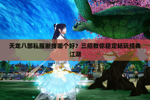 天龙八部私服断线哪个好？三招教你稳定畅玩经典江湖