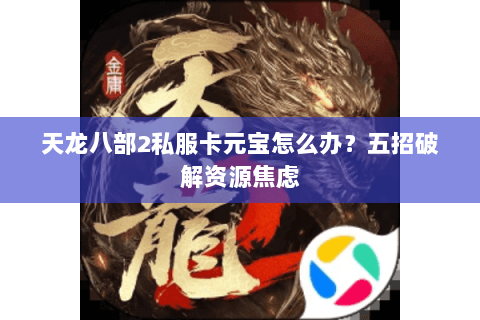 天龙八部2私服卡元宝怎么办？五招破解资源焦虑