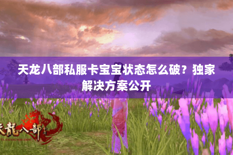 天龙八部私服卡宝宝状态怎么破？独家解决方案公开