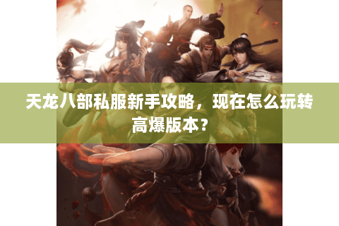 天龙八部私服新手攻略，现在怎么玩转高爆版本？