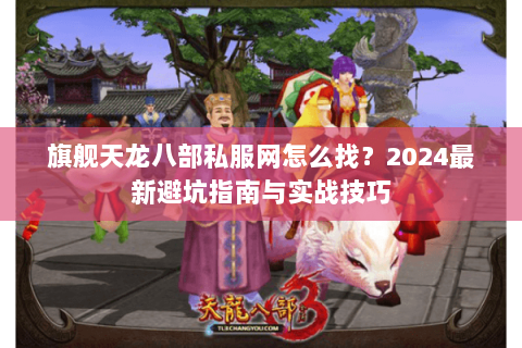 旗舰天龙八部私服网怎么找？2024最新避坑指南与实战技巧
