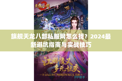 旗舰天龙八部私服网怎么找？2024最新避坑指南与实战技巧