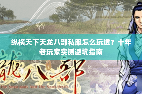 纵横天下天龙八部私服怎么玩透？十年老玩家实测避坑指南