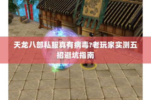 天龙八部私服真有病毒?老玩家实测五招避坑指南