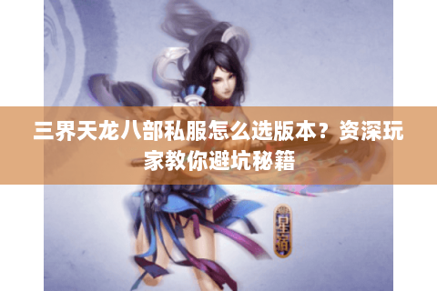 三界天龙八部私服怎么选版本？资深玩家教你避坑秘籍