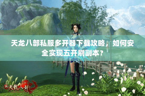 天龙八部私服多开器下载攻略，如何安全实现五开刷副本？