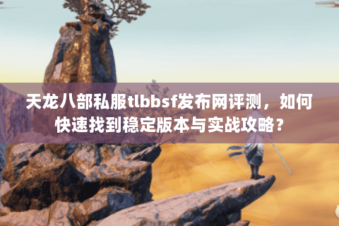 天龙八部私服tlbbsf发布网评测，如何快速找到稳定版本与实战攻略？