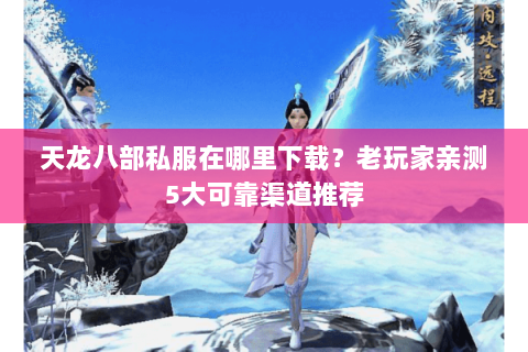 天龙八部私服在哪里下载？老玩家亲测5大可靠渠道推荐