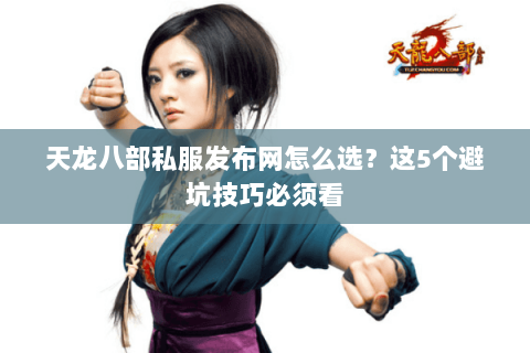 天龙八部私服发布网怎么选？这5个避坑技巧必须看