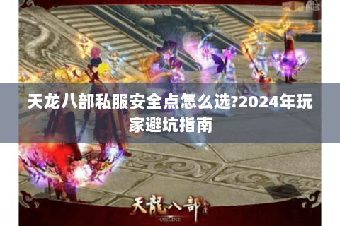 天龙八部私服安全点怎么选?2024年玩家避坑指南