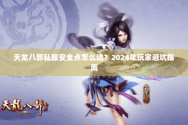 天龙八部私服安全点怎么选？2024年玩家避坑指南