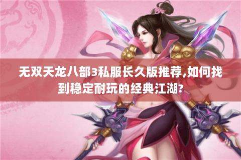 无双天龙八部3私服长久版推荐,如何找到稳定耐玩的经典江湖?
