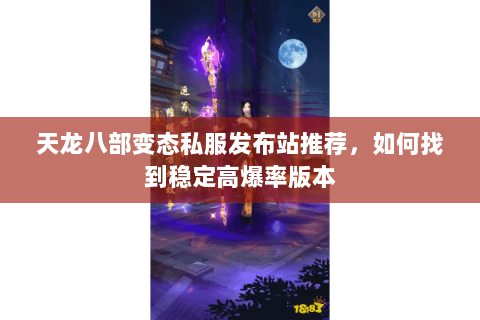 天龙八部变态私服发布站推荐，如何找到稳定高爆率版本