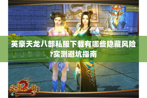 英豪天龙八部私服下载有哪些隐藏风险？实测避坑指南