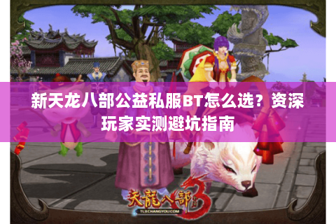 新天龙八部公益私服BT怎么选？资深玩家实测避坑指南