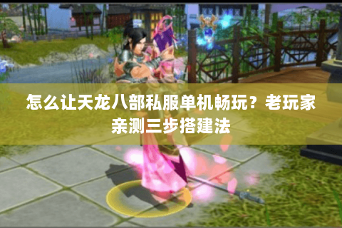 怎么让天龙八部私服单机畅玩？老玩家亲测三步搭建法