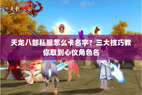 天龙八部私服怎么卡名字？三大技巧教你取到心仪角色名