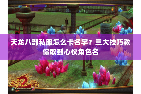 天龙八部私服怎么卡名字？三大技巧教你取到心仪角色名