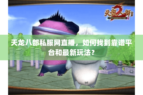 天龙八部私服网直播，如何找到靠谱平台和最新玩法？
