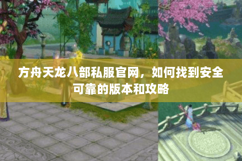 方舟天龙八部私服官网，如何找到安全可靠的版本和攻略