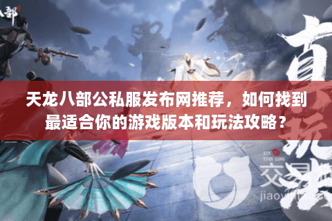 天龙八部公私服发布网推荐，如何找到最适合你的游戏版本和玩法攻略？