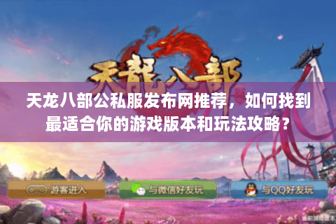 天龙八部公私服发布网推荐，如何找到最适合你的游戏版本和玩法攻略？