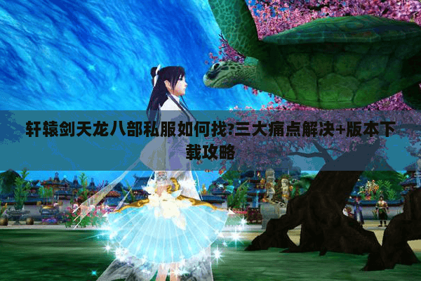 轩辕剑天龙八部私服如何找?三大痛点解决+版本下载攻略
