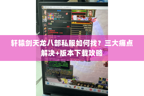 轩辕剑天龙八部私服如何找？三大痛点解决+版本下载攻略