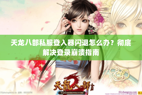 天龙八部私服登入器闪退怎么办？彻底解决登录崩溃指南