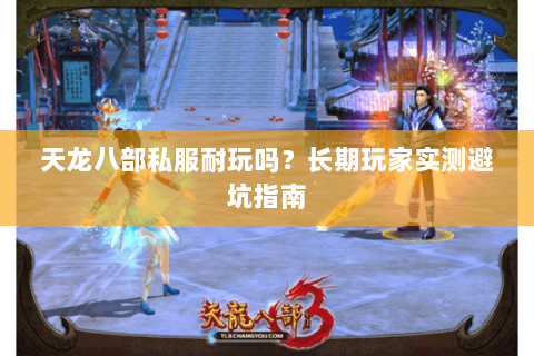 天龙八部私服耐玩吗？长期玩家实测避坑指南